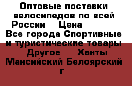 Оптовые поставки велосипедов по всей России  › Цена ­ 6 820 - Все города Спортивные и туристические товары » Другое   . Ханты-Мансийский,Белоярский г.